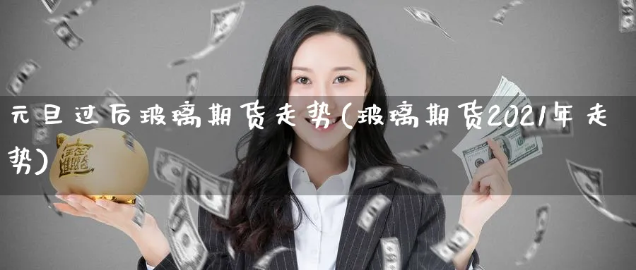 元旦过后玻璃期货走势(玻璃期货2021年走势)_https://www.vyews.com_期货行情_第1张