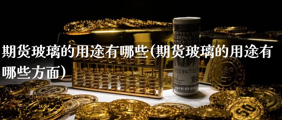 期货玻璃的用途有哪些(期货玻璃的用途有哪些方面)_https://www.vyews.com_内盘期货_第1张