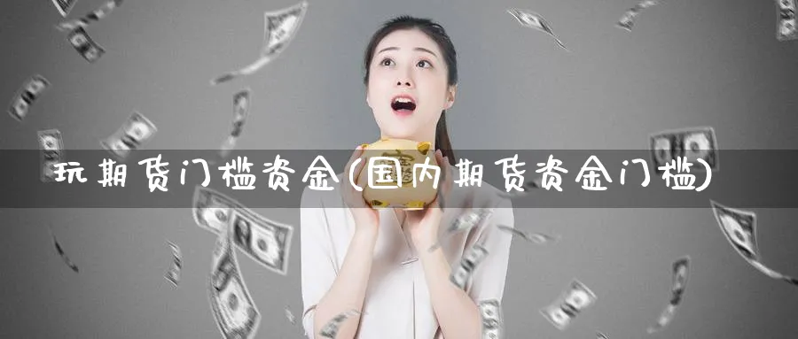 玩期货门槛资金(国内期货资金门槛)_https://www.vyews.com_期货品种_第1张