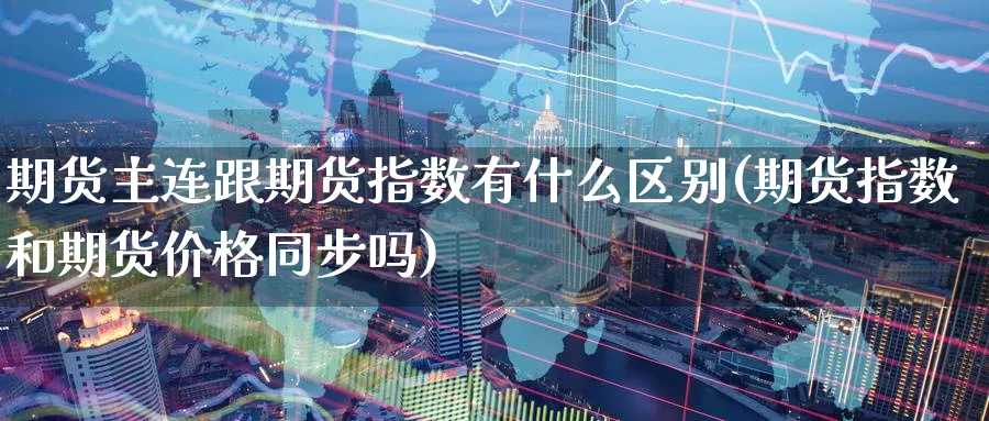 期货主连跟期货指数有什么区别(期货指数和期货价格同步吗)_https://www.vyews.com_股指期货_第1张