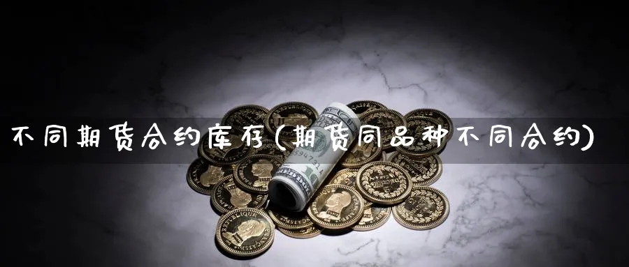 不同期货合约库存(期货同品种不同合约)_https://www.vyews.com_行情分析_第1张