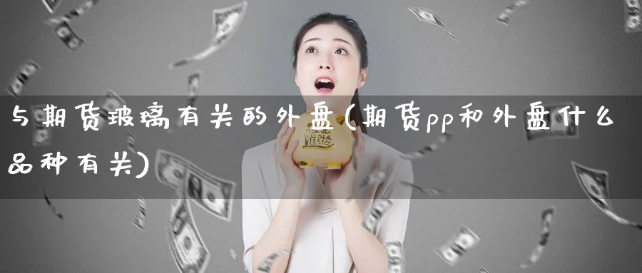 与期货玻璃有关的外盘(期货pp和外盘什么品种有关)_https://www.vyews.com_期货直播间_第1张