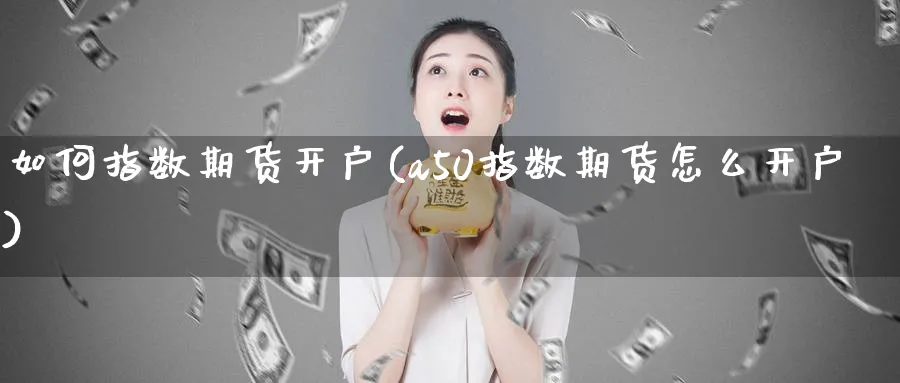 如何指数期货开户(a50指数期货怎么开户)_https://www.vyews.com_期货品种_第1张