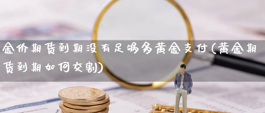 金价期货到期没有足够多黄金支付(黄金期货到期如何交割)_https://www.vyews.com_内盘期货_第1张