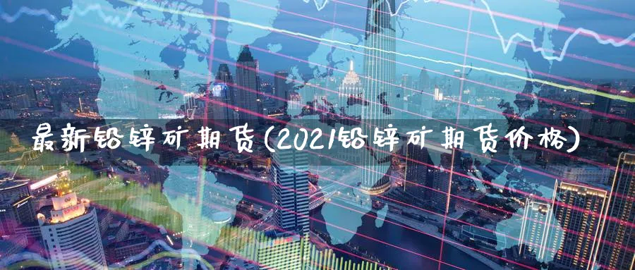 最新铅锌矿期货(2021铅锌矿期货价格)_https://www.vyews.com_黄金期货_第1张