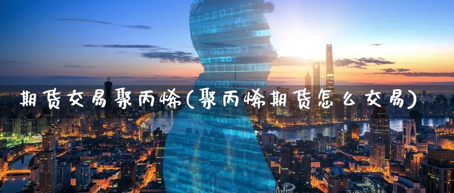 期货交易聚丙烯(聚丙烯期货怎么交易)_https://www.vyews.com_黄金期货_第1张