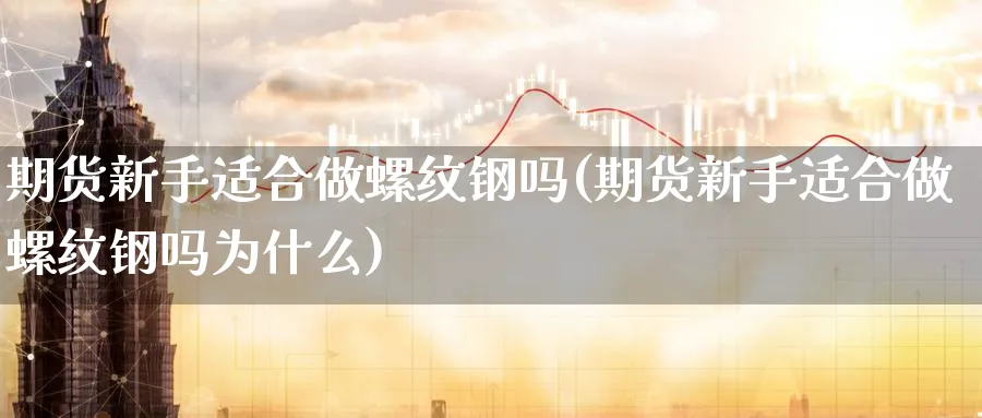 期货新手适合做螺纹钢吗(期货新手适合做螺纹钢吗为什么)_https://www.vyews.com_原油期货_第1张