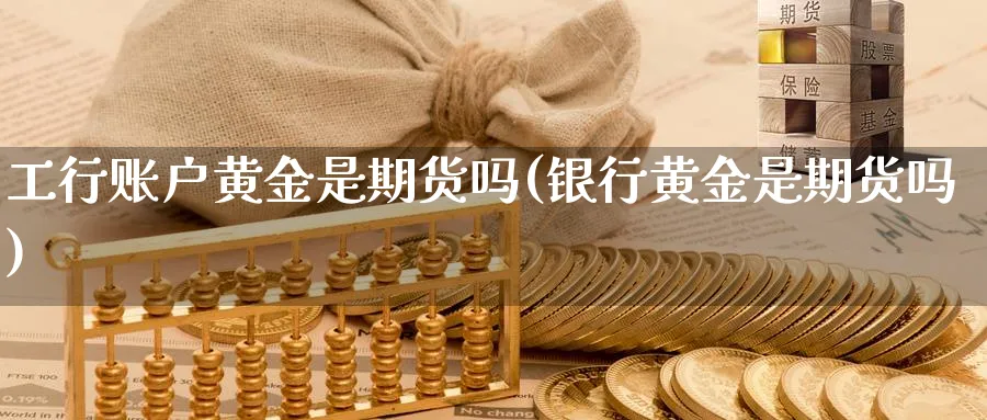 工行账户黄金是期货吗(银行黄金是期货吗)_https://www.vyews.com_黄金期货_第1张