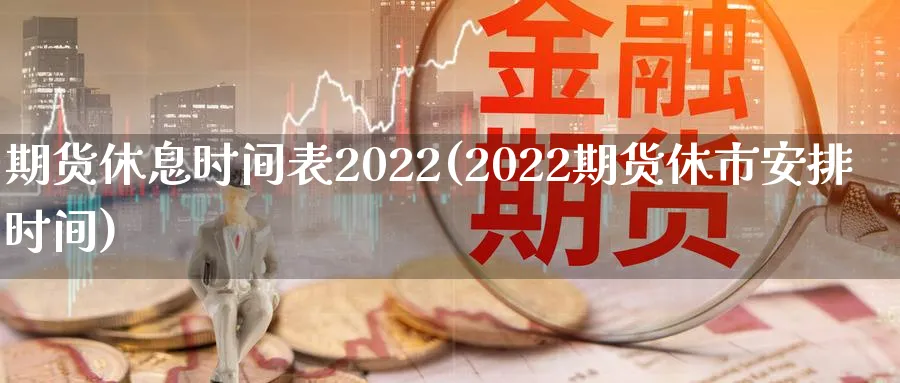 期货休息时间表2022(2022期货休市安排时间)_https://www.vyews.com_行情分析_第1张