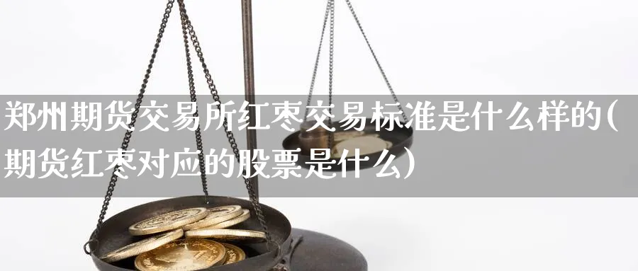 郑州期货交易所红枣交易标准是什么样的(期货红枣对应的股票是什么)_https://www.vyews.com_期货直播间_第1张