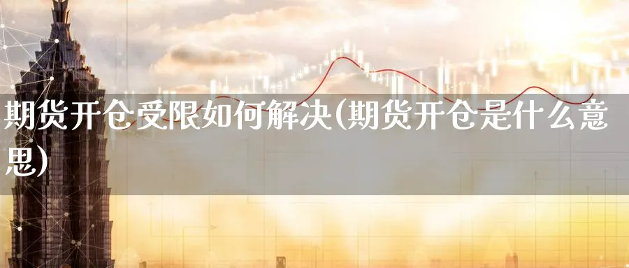 期货开仓受限如何解决(期货开仓是什么意思)_https://www.vyews.com_原油期货_第1张