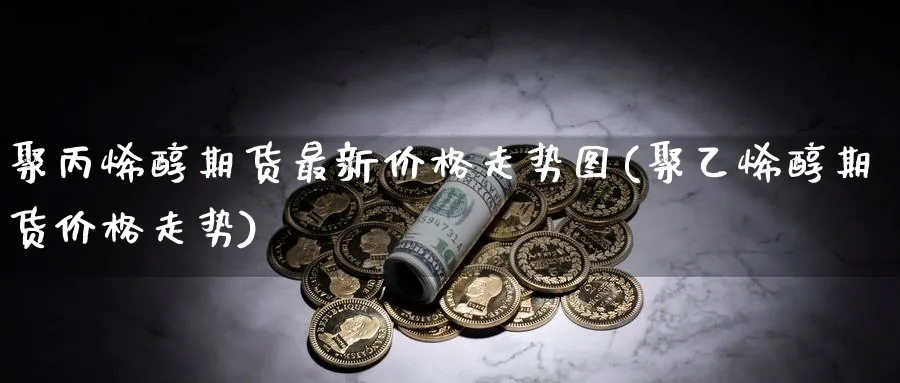 聚丙烯醇期货最新价格走势图(聚乙烯醇期货价格走势)_https://www.vyews.com_内盘期货_第1张