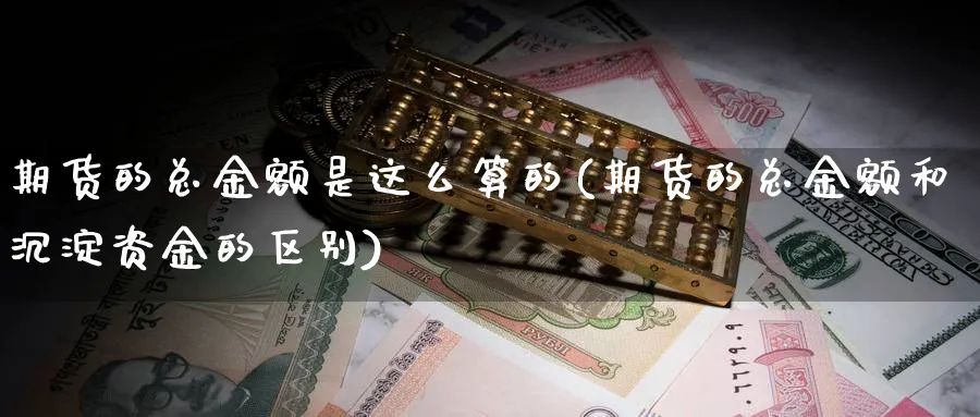 期货的总金额是这么算的(期货的总金额和沉淀资金的区别)_https://www.vyews.com_期货直播间_第1张