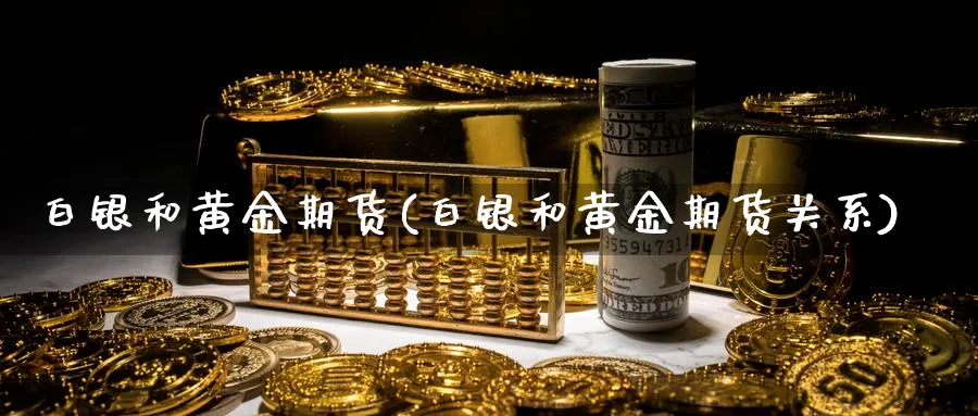 白银和黄金期货(白银和黄金期货关系)_https://www.vyews.com_原油期货_第1张