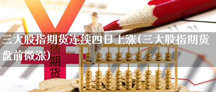 三大股指期货连续四日上涨(三大股指期货盘前微涨)_https://www.vyews.com_国际期货_第1张