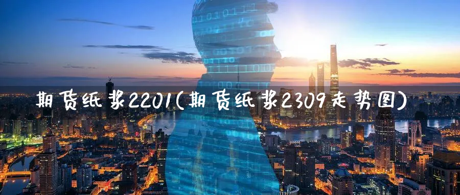 期货纸浆2201(期货纸浆2309走势图)_https://www.vyews.com_国际期货_第1张