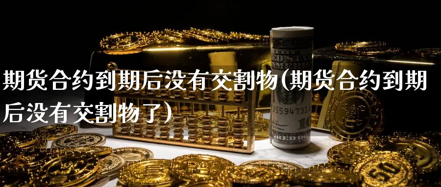 期货合约到期后没有交割物(期货合约到期后没有交割物了)_https://www.vyews.com_黄金期货_第1张