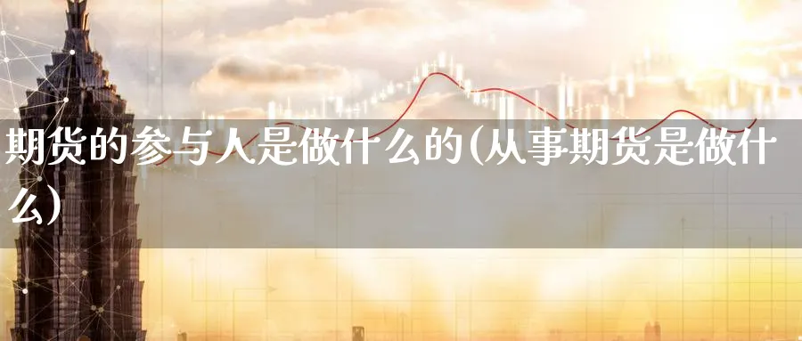 期货的参与人是做什么的(从事期货是做什么)_https://www.vyews.com_股指期货_第1张