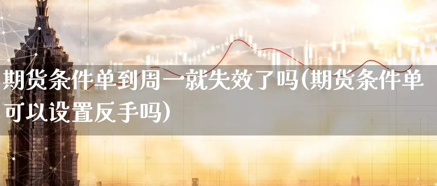 期货条件单到周一就失效了吗(期货条件单可以设置反手吗)_https://www.vyews.com_黄金期货_第1张