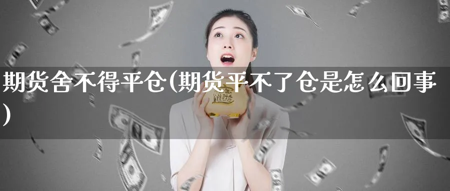 期货舍不得平仓(期货平不了仓是怎么回事)_https://www.vyews.com_期货百科_第1张