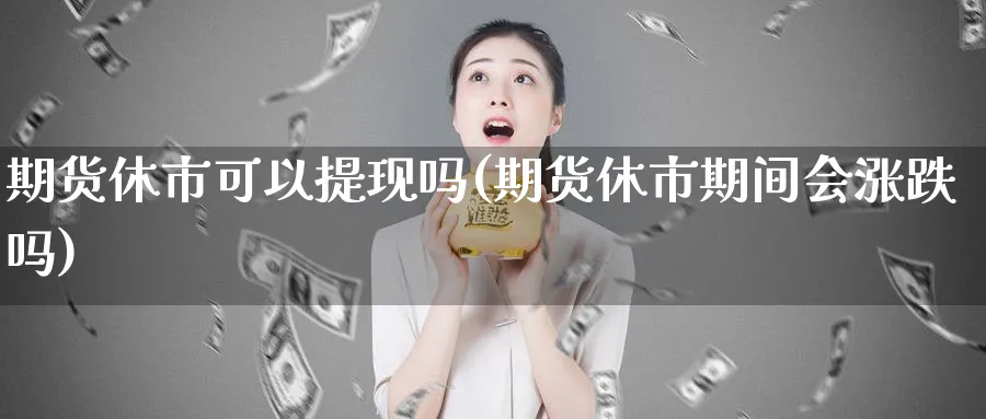 期货休市可以提现吗(期货休市期间会涨跌吗)_https://www.vyews.com_内盘期货_第1张