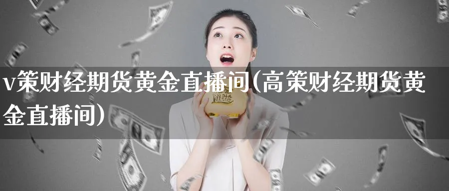 v策财经期货黄金直播间(高策财经期货黄金直播间)_https://www.vyews.com_期货直播间_第1张