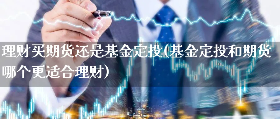 理财买期货还是基金定投(基金定投和期货哪个更适合理财)_https://www.vyews.com_技术指标_第1张