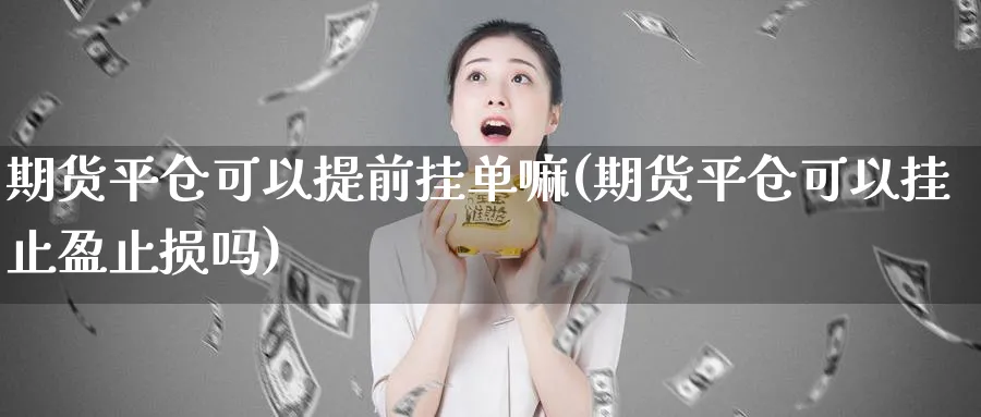 期货平仓可以提前挂单嘛(期货平仓可以挂止盈止损吗)_https://www.vyews.com_期货品种_第1张