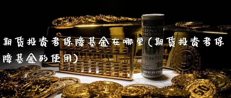 期货投资者保障基金在哪里(期货投资者保障基金的使用)_https://www.vyews.com_期货百科_第1张