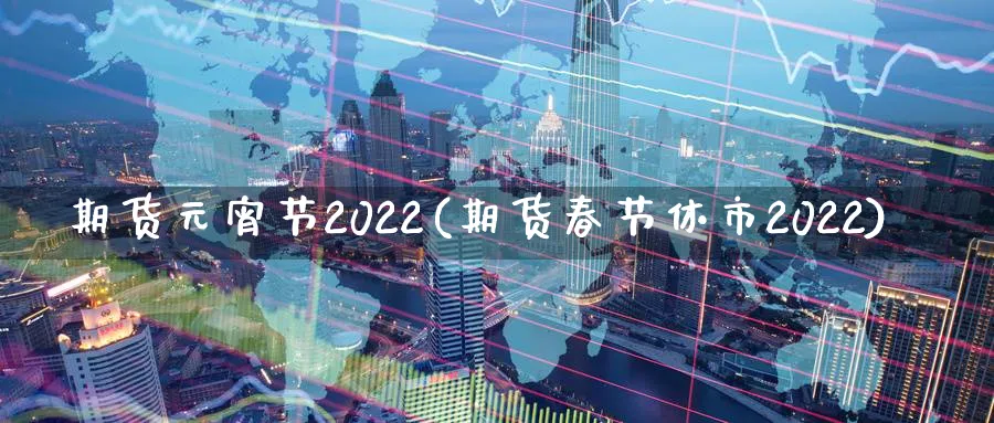 期货元宵节2022(期货春节休市2022)_https://www.vyews.com_期货技术_第1张