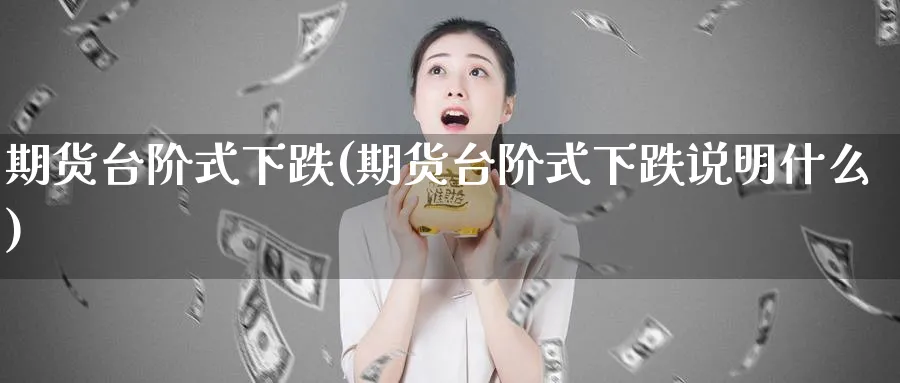 期货台阶式下跌(期货台阶式下跌说明什么)_https://www.vyews.com_黄金期货_第1张