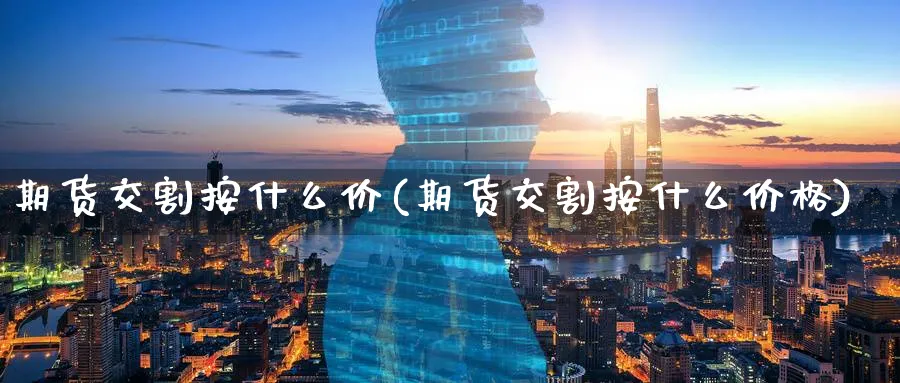 期货交割按什么价(期货交割按什么价格)_https://www.vyews.com_黄金期货_第1张