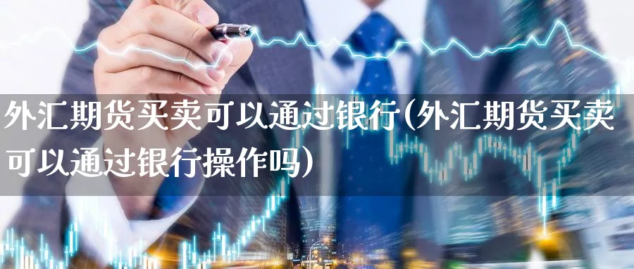 外汇期货买卖可以通过银行(外汇期货买卖可以通过银行操作吗)_https://www.vyews.com_股指期货_第1张