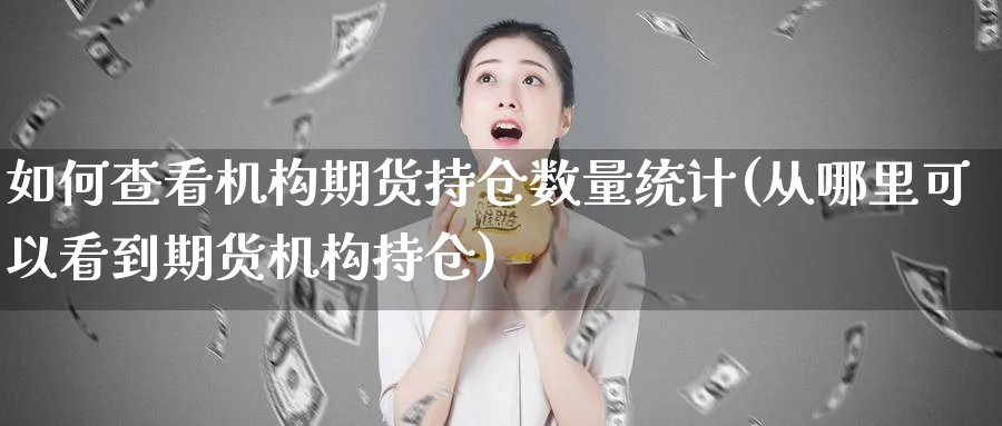 如何查看机构期货持仓数量统计(从哪里可以看到期货机构持仓)_https://www.vyews.com_期货品种_第1张