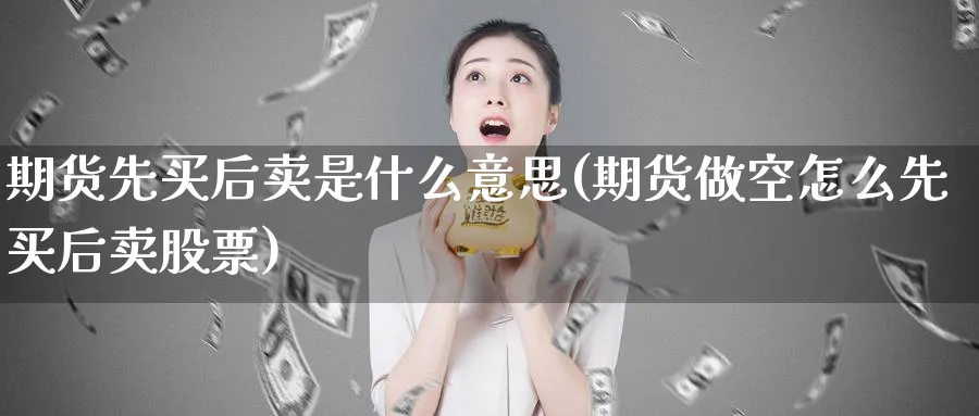 期货先买后卖是什么意思(期货做空怎么先买后卖股票)_https://www.vyews.com_黄金期货_第1张