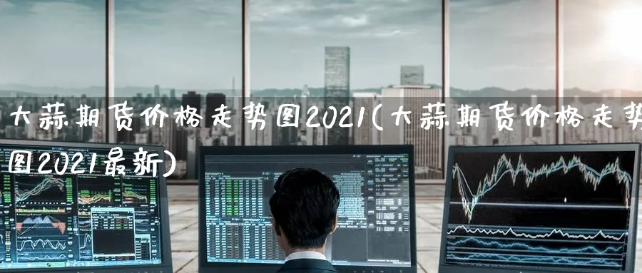 大蒜期货价格走势图2021(大蒜期货价格走势图2021最新)_https://www.vyews.com_黄金期货_第1张