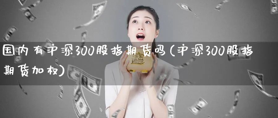 国内有沪深300股指期货吗(沪深300股指期货加权)_https://www.vyews.com_行情分析_第1张