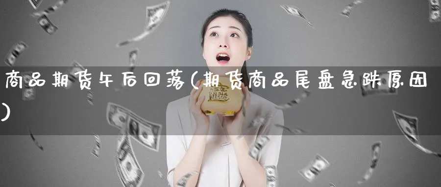 商品期货午后回落(期货商品尾盘急跌原因)_https://www.vyews.com_国际期货_第1张