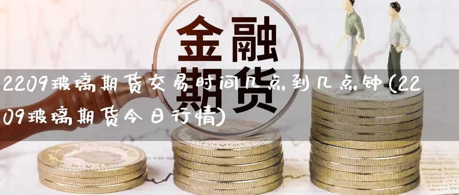 2209玻璃期货交易时间几点到几点钟(2209玻璃期货今日行情)_https://www.vyews.com_期货品种_第1张