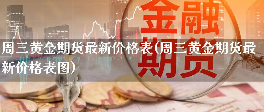 周三黄金期货最新价格表(周三黄金期货最新价格表图)_https://www.vyews.com_期货百科_第1张