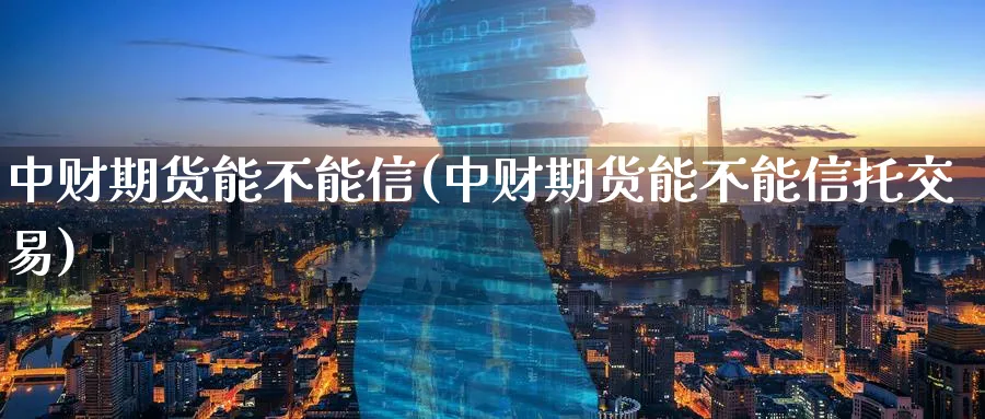 中财期货能不能信(中财期货能不能信托交易)_https://www.vyews.com_期货直播间_第1张