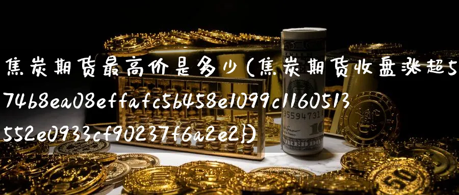 焦炭期货最高价是多少(焦炭期货收盘涨超5%)_https://www.vyews.com_期货品种_第1张