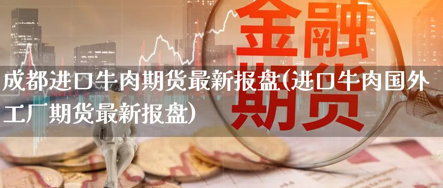 成都进口牛肉期货最新报盘(进口牛肉国外工厂期货最新报盘)_https://www.vyews.com_股指期货_第1张