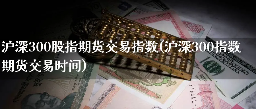 沪深300股指期货交易指数(沪深300指数期货交易时间)_https://www.vyews.com_期货品种_第1张