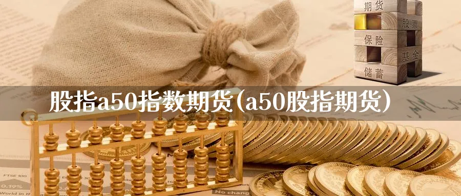 股指a50指数期货(a50股指期货)_https://www.vyews.com_黄金期货_第1张