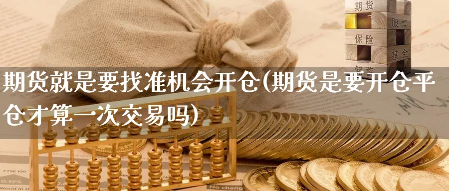 期货就是要找准机会开仓(期货是要开仓平仓才算一次交易吗)_https://www.vyews.com_黄金期货_第1张