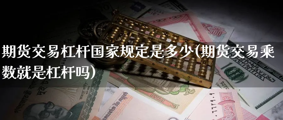 期货交易杠杆国家规定是多少(期货交易乘数就是杠杆吗)_https://www.vyews.com_黄金期货_第1张