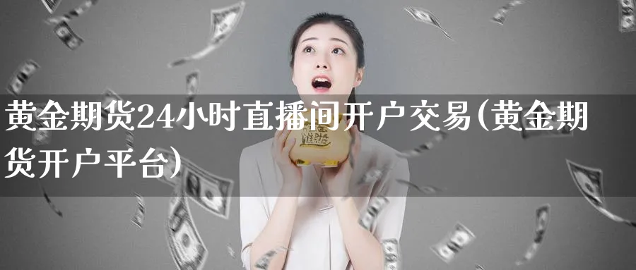 黄金期货24小时直播间开户交易(黄金期货开户平台)_https://www.vyews.com_黄金期货_第1张