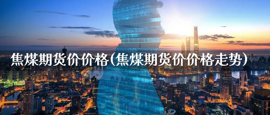 焦煤期货价价格(焦煤期货价价格走势)_https://www.vyews.com_期货行情_第1张