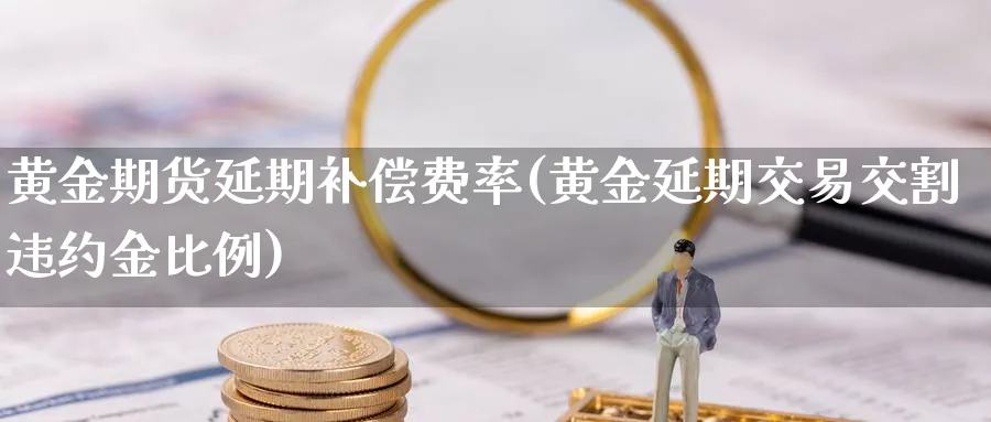 黄金期货延期补偿费率(黄金延期交易交割违约金比例)_https://www.vyews.com_期货行情_第1张